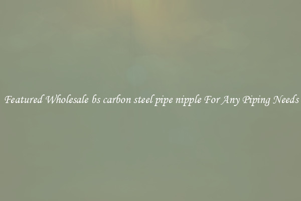 Featured Wholesale bs carbon steel pipe nipple For Any Piping Needs