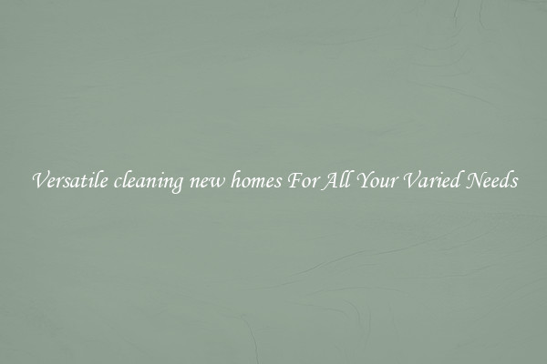Versatile cleaning new homes For All Your Varied Needs