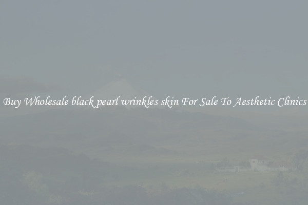 Buy Wholesale black pearl wrinkles skin For Sale To Aesthetic Clinics