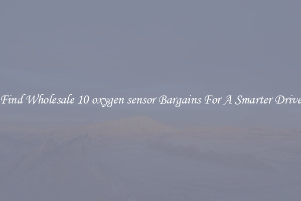 Find Wholesale 10 oxygen sensor Bargains For A Smarter Drive