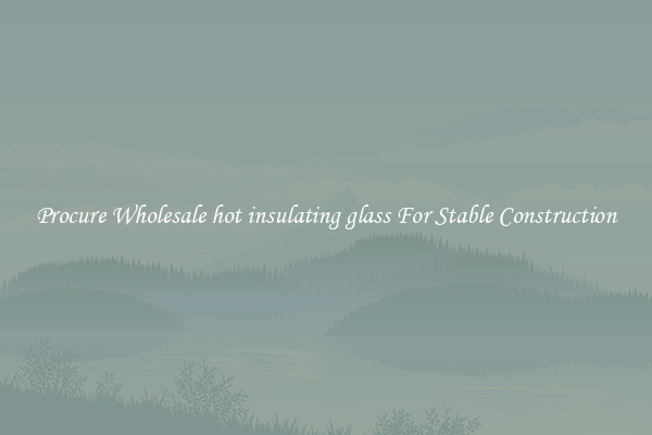 Procure Wholesale hot insulating glass For Stable Construction