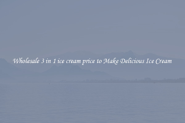 Wholesale 3 in 1 ice cream price to Make Delicious Ice Cream 