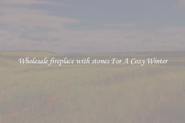 Wholesale fireplace with stones For A Cozy Winter