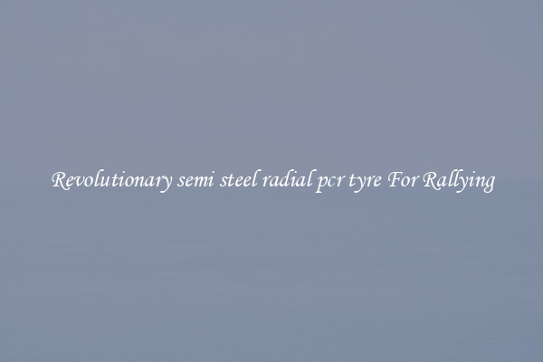 Revolutionary semi steel radial pcr tyre For Rallying