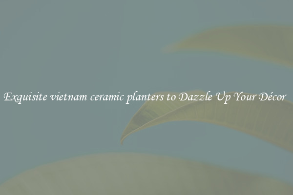 Exquisite vietnam ceramic planters to Dazzle Up Your Décor  