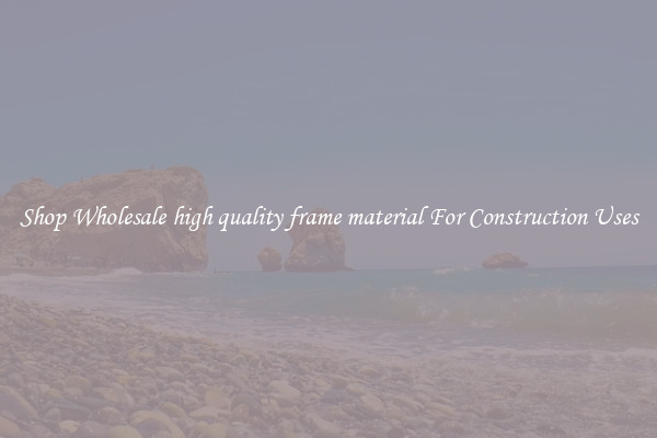 Shop Wholesale high quality frame material For Construction Uses