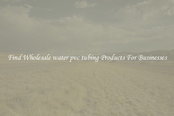 Find Wholesale water pvc tubing Products For Businesses