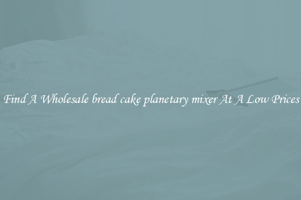 Find A Wholesale bread cake planetary mixer At A Low Prices