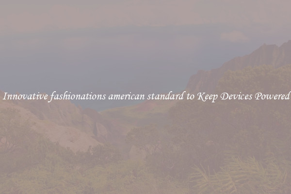 Innovative fashionations american standard to Keep Devices Powered