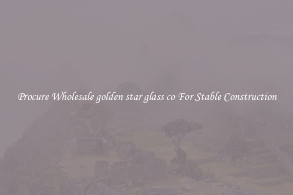 Procure Wholesale golden star glass co For Stable Construction