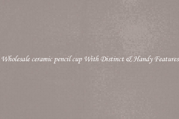 Wholesale ceramic pencil cup With Distinct & Handy Features