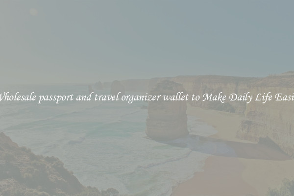 Wholesale passport and travel organizer wallet to Make Daily Life Easier