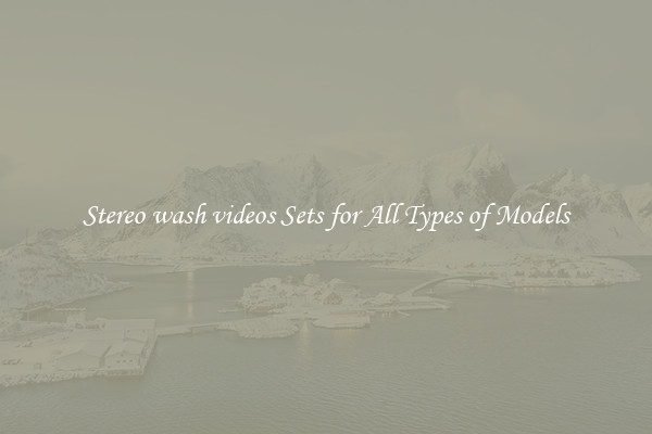 Stereo wash videos Sets for All Types of Models