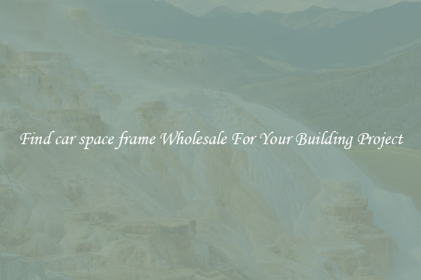 Find car space frame Wholesale For Your Building Project