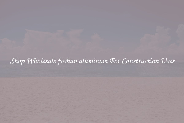 Shop Wholesale foshan aluminum For Construction Uses