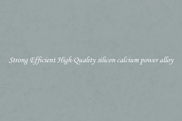 Strong Efficient High-Quality silicon calcium power alloy