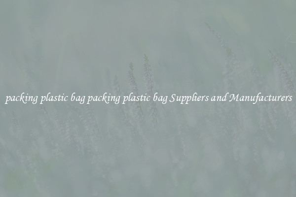 packing plastic bag packing plastic bag Suppliers and Manufacturers