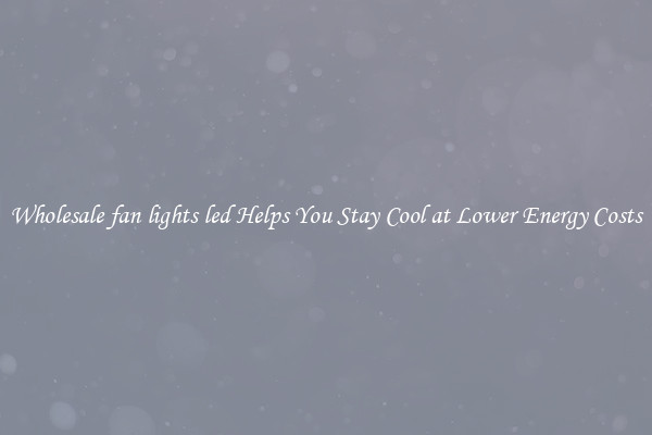 Wholesale fan lights led Helps You Stay Cool at Lower Energy Costs