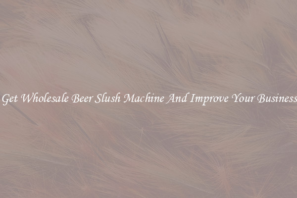 Get Wholesale Beer Slush Machine And Improve Your Business