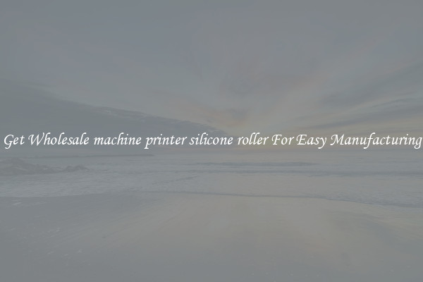 Get Wholesale machine printer silicone roller For Easy Manufacturing