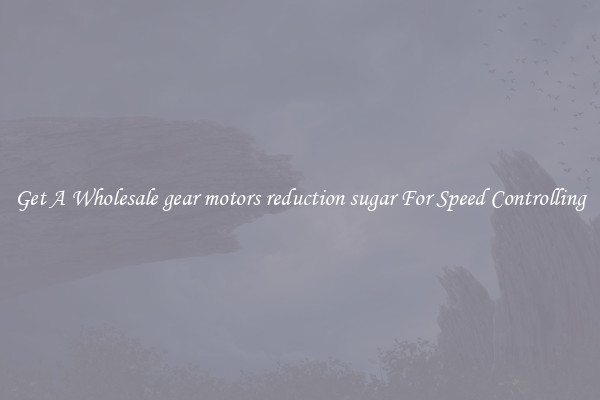Get A Wholesale gear motors reduction sugar For Speed Controlling