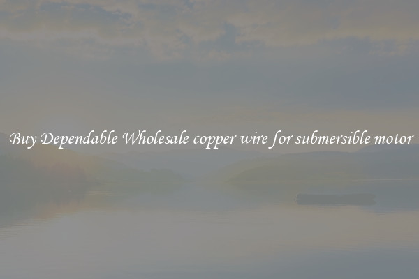 Buy Dependable Wholesale copper wire for submersible motor