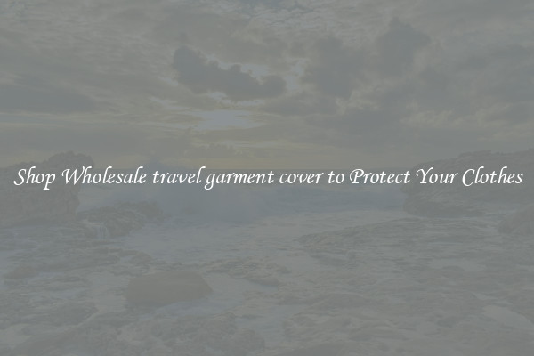 Shop Wholesale travel garment cover to Protect Your Clothes