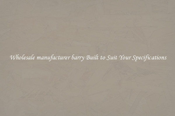 Wholesale manufacturer barry Built to Suit Your Specifications