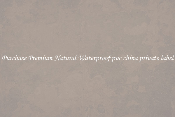 Purchase Premium Natural Waterproof pvc china private label