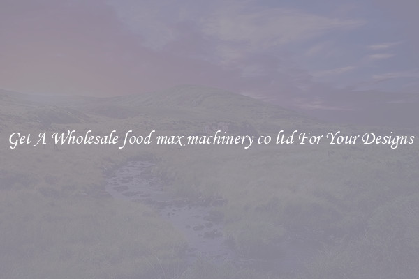 Get A Wholesale food max machinery co ltd For Your Designs