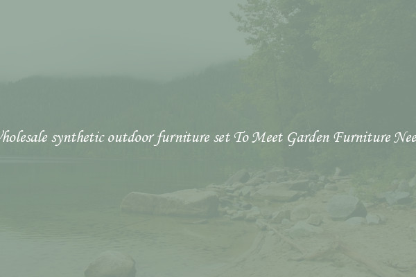 Wholesale synthetic outdoor furniture set To Meet Garden Furniture Needs